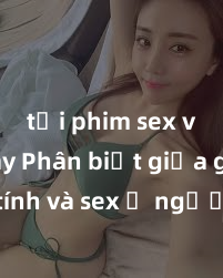 tải phim sex về máy Phân biệt giữa giới tính và sex ở người lớn: Tìm hiểu sự khác biệt và yếu tố quyết định