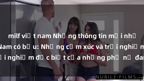 milf việt nam Những thông tin mới nhất về sex gái Việt Nam có bầu: Những cảm xúc và trải nghiệm đặc biệt của những phụ nữ đang mang thai.