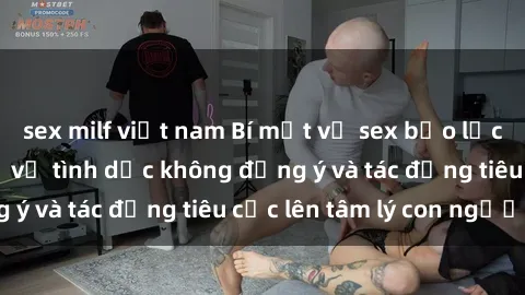 sex milf việt nam Bí mật về sex bạo lực: Sự thật đáng sợ về tình dục không đồng ý và tác động tiêu cực lên tâm lý con người