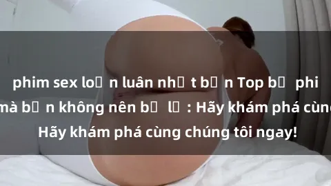 phim sex loạn luân nhật bản Top bộ phim sex hay nhất mà bạn không nên bỏ lỡ: Hãy khám phá cùng chúng tôi ngay!