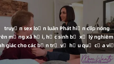 truyện sex loạn luân Phát hiện clip nóng sinh viên gây sốt trên mạng xã hội, học sinh bị xử lý nghiêm ngặt. Đây là cảnh giác cho các bạn trẻ về hậu quả của việc chia sẻ thông tin trái phép trên intern