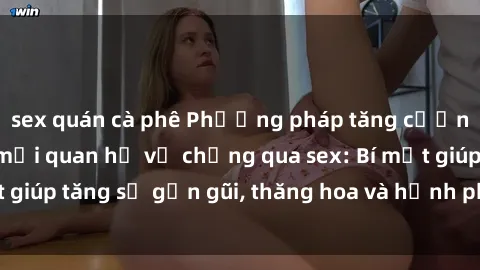 sex quán cà phê Phương pháp tăng cường gắn kết trong mối quan hệ vợ chồng qua sex: Bí mật giúp tăng sự gần gũi, thăng hoa và hạnh phúc cho cặp đôi