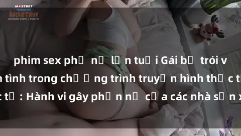 phim sex phụ nữ lớn tuổi Gái bị trói và bị ép buộc làm tình trong chương trình truyền hình thực tế: Hành vi gây phẫn nộ của các nhà sản xuất và người xem.