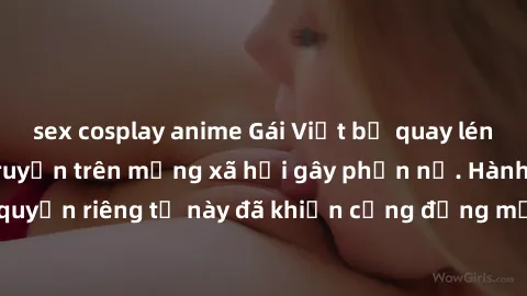 sex cosplay anime Gái Việt bị quay lén khi tắm, clip lan truyền trên mạng xã hội gây phẫn nộ. Hành động vi phạm quyền riêng tư này đã khiến cộng đồng mạng bức xúc và đòi trừng phạt thật nghiêm khắc.