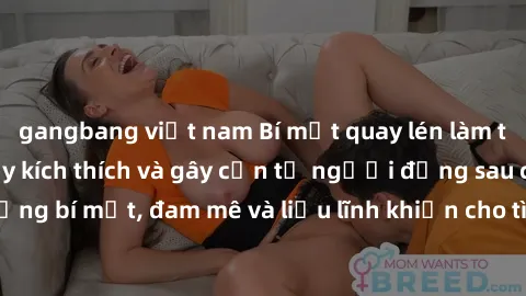gangbang việt nam Bí mật quay lén làm tình: Câu chuyện đầy kích thích và gây cấn từ người đứng sau camera. Hành động bí mật, đam mê và liều lĩnh khiến cho tình yêu trở nên mãnh liệt hơn bao giờ hết.