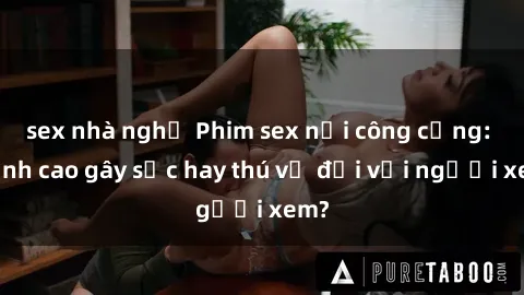 sex nhà nghỉ Phim sex nơi công cộng: Đỉnh cao gây sốc hay thú vị đối với người xem?