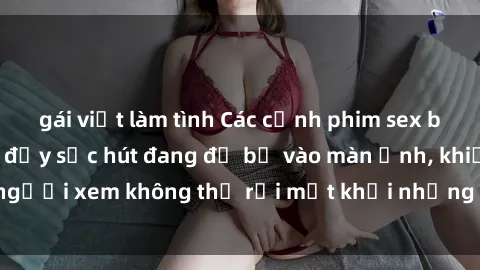 gái việt làm tình Các cảnh phim sex bukkake hấp dẫn và đầy sức hút đang đổ bộ vào màn ảnh, khiến người xem không thể rời mắt khỏi những cảnh quay đầy kích thích.