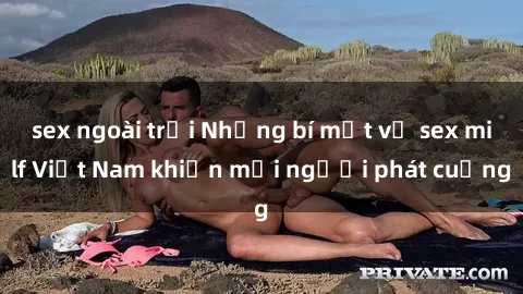 sex ngoài trời Những bí mật về sex milf Việt Nam khiến mọi người phát cuồng