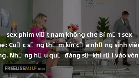 sex phim việt nam không che Bí mật sex học sinh không che: Cuộc sống thầm kín của những sinh viên trẻ trên trường. Những hậu quả đáng sợ khi rơi vào vòng xoáy của tình dục từ tuổi mới lớn.