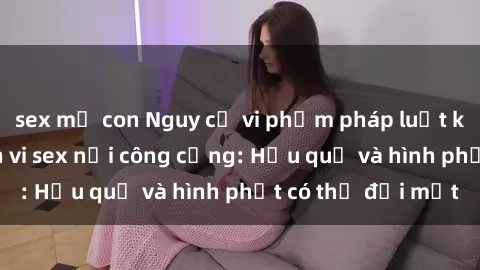 sex mẹ con Nguy cơ vi phạm pháp luật khi thực hiện hành vi sex nơi công cộng: Hậu quả và hình phạt có thể đối mặt