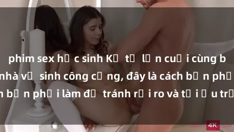 phim sex học sinh Kể từ lần cuối cùng bạn thực hành sex nhà vệ sinh công cộng, đây là cách bạn phải làm để tránh rủi ro và tối ưu trải nghiệm.