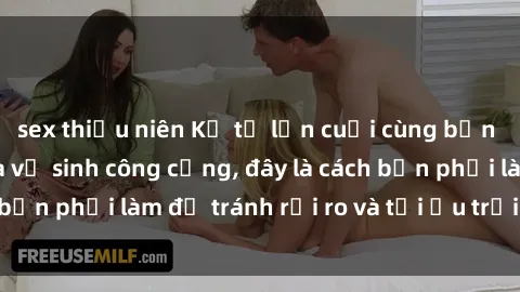 sex thiếu niên Kể từ lần cuối cùng bạn thực hành sex nhà vệ sinh công cộng, đây là cách bạn phải làm để tránh rủi ro và tối ưu trải nghiệm.