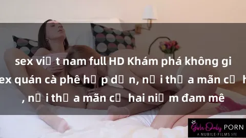 sex việt nam full HD Khám phá không gian độc đáo tại sex quán cà phê hấp dẫn, nơi thỏa mãn cả hai niềm đam mê