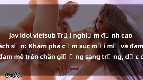jav idol vietsub Trải nghiệm đỉnh cao tình yêu tại sex khách sạn: Khám phá cảm xúc mới mẻ và đam mê trên chăn giường sang trọng, độc đáo, không giới hạn.