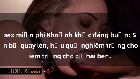sex miễn phí Khoảnh khắc đáng buồn: Sex khách sạn bị quay lén, hậu quả nghiêm trọng cho cả hai bên.