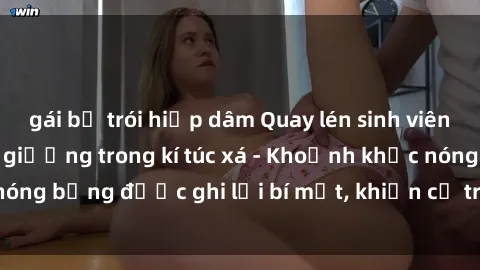 gái bị trói hiếp dâm Quay lén sinh viên làm tình ngay trên giường trong kí túc xá - Khoảnh khắc nóng bỏng được ghi lại bí mật, khiến cả trường học xôn xao.