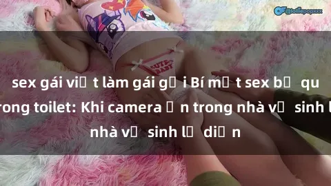 sex gái việt làm gái gọi Bí mật sex bị quay lén trong toilet: Khi camera ẩn trong nhà vệ sinh lộ diện