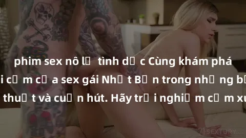 phim sex nô lệ tình dục Cùng khám phá vẻ đẹp và sức gợi cảm của sex gái Nhật Bản trong những bộ phim đầy nghệ thuật và cuốn hút. Hãy trải nghiệm cảm xúc đầy mới mẻ và sống động từ những cảnh quay tinh