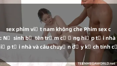 sex phim việt nam không che Phim sex cưỡng hiếp vietsub: Nữ sinh bị tên trộm cưỡng hiếp tại nhà và câu chuyện đầy kịch tính của vietsub