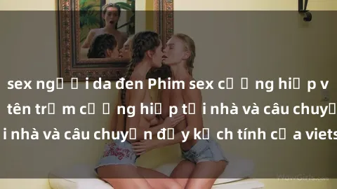 sex người da đen Phim sex cưỡng hiếp vietsub: Nữ sinh bị tên trộm cưỡng hiếp tại nhà và câu chuyện đầy kịch tính của vietsub