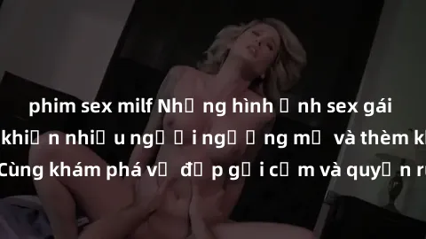 phim sex milf Những hình ảnh sex gái sinh viên Việt Nam khiến nhiều người ngưỡng mộ và thèm khát. Cùng khám phá vẻ đẹp gợi cảm và quyến rũ của những cô gái trẻ này.