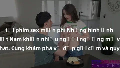 tải phim sex miễn phí Những hình ảnh sex gái sinh viên Việt Nam khiến nhiều người ngưỡng mộ và thèm khát. Cùng khám phá vẻ đẹp gợi cảm và quyến rũ của những cô gái trẻ này.