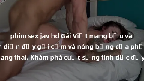 phim sex jav hd Gái Việt mang bầu và làm tình: Màn trình diễn đầy gợi cảm và nóng bỏng của phụ nữ mang thai. Khám phá cuộc sống tình dục đầy hấp dẫn và mới lạ của họ!