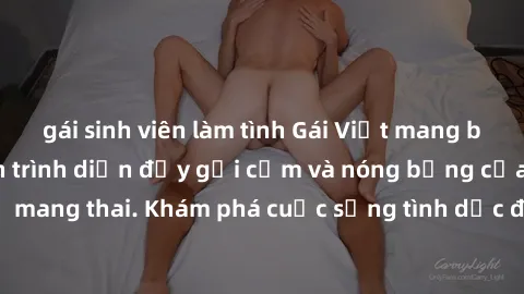 gái sinh viên làm tình Gái Việt mang bầu và làm tình: Màn trình diễn đầy gợi cảm và nóng bỏng của phụ nữ mang thai. Khám phá cuộc sống tình dục đầy hấp dẫn và mới lạ của họ!