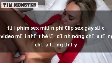 tải phim sex miễn phí Clip sex gây sốc: Loạt video mới nhất hé lộ cảnh nóng chưa từng thấy