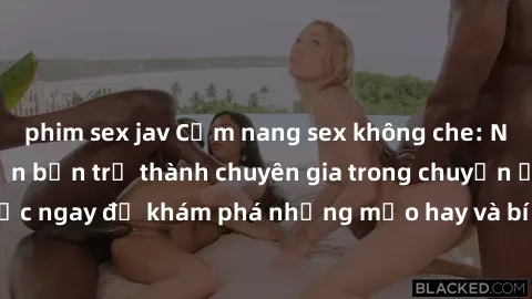 phim sex jav Cẩm nang sex không che: Những bí quyết khiến bạn trở thành chuyên gia trong chuyện ấy! Đọc ngay để khám phá những mẹo hay và bí quyết tình dục không che.