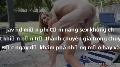 jav hd miễn phí Cẩm nang sex không che: Những bí quyết khiến bạn trở thành chuyên gia trong chuyện ấy! Đọc ngay để khám phá những mẹo hay và bí quyết tình dục không che.