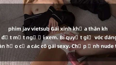 phim jav vietsub Gái xinh khỏa thân khoe dáng nóng bỏng đốt mắt người xem. Bí quyết giữ vóc dáng hoàn hảo của các cô gái sexy. Chụp ảnh nude tự tin không sợ lộ hàng.