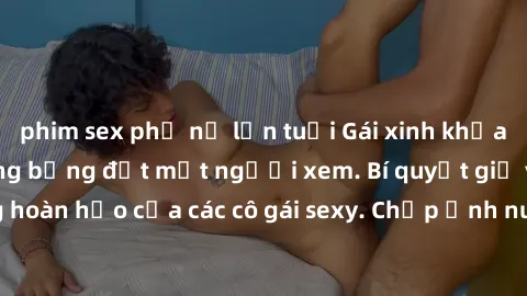 phim sex phụ nữ lớn tuổi Gái xinh khỏa thân khoe dáng nóng bỏng đốt mắt người xem. Bí quyết giữ vóc dáng hoàn hảo của các cô gái sexy. Chụp ảnh nude tự tin không sợ lộ hàng.
