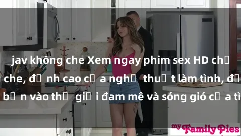 jav không che Xem ngay phim sex HD chất lượng cao không che, đỉnh cao của nghệ thuật làm tình, đưa bạn vào thế giới đam mê và sóng gió của tình yêu không giới hạn.