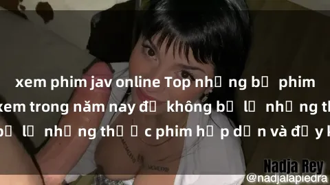 xem phim jav online Top những bộ phim sex hay nhất nên xem trong năm nay để không bỏ lỡ những thước phim hấp dẫn và đầy kịch tính.