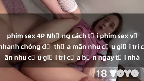 phim sex 4P Những cách tải phim sex về máy đơn giản và nhanh chóng để thỏa mãn nhu cầu giải trí của bạn ngay tại nhà