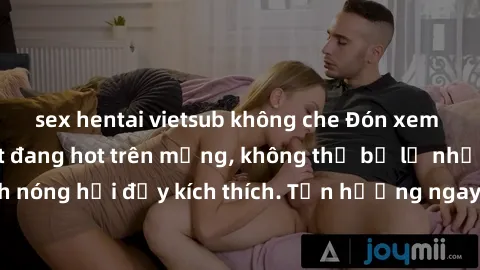 sex hentai vietsub không che Đón xem phim sex mới nhất đang hot trên mạng, không thể bỏ lỡ những cảnh nóng hổi đầy kích thích. Tận hưởng ngay trước khi bị xoá chóng mặt!