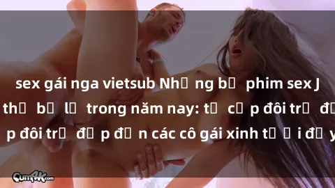 sex gái nga vietsub Những bộ phim sex JAV hot nhất không thể bỏ lỡ trong năm nay: từ cặp đôi trẻ đẹp đến các cô gái xinh tươi đầy sức hút.