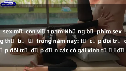 sex mẹ con việt nam Những bộ phim sex JAV hot nhất không thể bỏ lỡ trong năm nay: từ cặp đôi trẻ đẹp đến các cô gái xinh tươi đầy sức hút.