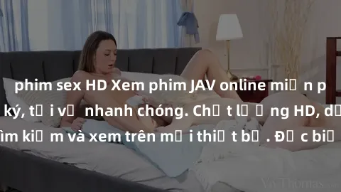 phim sex HD Xem phim JAV online miễn phí không cần đăng ký, tải về nhanh chóng. Chất lượng HD, dễ dàng tìm kiếm và xem trên mọi thiết bị. Đặc biệt, không quảng cáo làm phiền.
