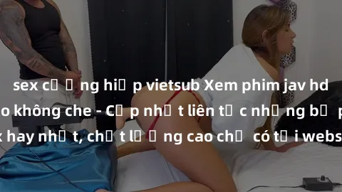 sex cưỡng hiếp vietsub Xem phim jav hd miễn phí đỉnh cao không che - Cập nhật liên tục những bộ phim sex hay nhất, chất lượng cao chỉ có tại website chuyên nghiệp hàng đầu.