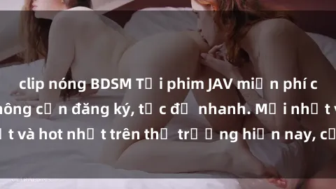 clip nóng BDSM Tải phim JAV miễn phí chất lượng cao, không cần đăng ký, tốc độ nhanh. Mới nhất và hot nhất trên thị trường hiện nay, cập nhật hàng ngày.