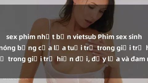 sex phim nhật bản vietsub Phim sex sinh viên: Câu chuyện nóng bỏng của lứa tuổi trẻ trong giới trẻ hiện đại, đầy lửa và đam mê