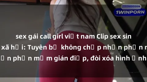 sex gái call girl việt nam Clip sex sinh viên gây sốt mạng xã hội: Tuyên bố không chấp nhận phần mềm gián điệp, đòi xóa hình ảnh trên internet