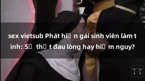 sex vietsub Phát hiện gái sinh viên làm tình: Sự thật đau lòng hay hiểm nguy?