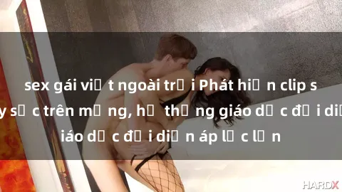 sex gái việt ngoài trời Phát hiện clip sex nữ sinh gây sốc trên mạng, hệ thống giáo dục đối diện áp lực lớn
