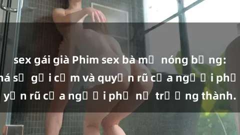 sex gái già Phim sex bà mẹ nóng bỏng: Hành trình khám phá sự gợi cảm và quyến rũ của người phụ nữ trưởng thành.