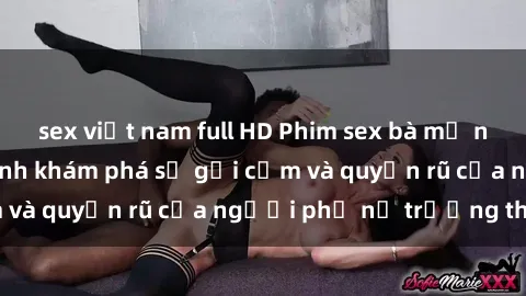 sex việt nam full HD Phim sex bà mẹ nóng bỏng: Hành trình khám phá sự gợi cảm và quyến rũ của người phụ nữ trưởng thành.