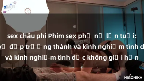 sex châu phi Phim sex phụ nữ lớn tuổi: Sức hút đằng sau vẻ đẹp trưởng thành và kinh nghiệm tình dục không giới hạn