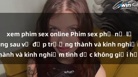 xem phim sex online Phim sex phụ nữ lớn tuổi: Sức hút đằng sau vẻ đẹp trưởng thành và kinh nghiệm tình dục không giới hạn